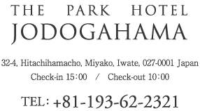 THE PARK HOTEL  JODOGAHANMA  32-4, Hitachihamacho, Miyako, Iwte, 027-0001 Japan  Check-in 15:00 / Check-out 10:00  TE L:＋81-193-62-2321
