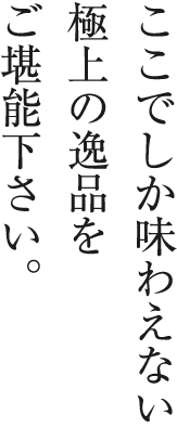 ここでしか味わえない極上の逸品をご堪能下さい。